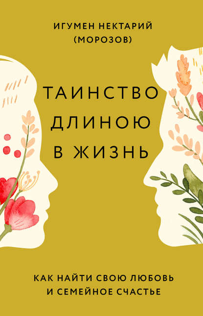 Таинство длиною в жизнь. Как найти свою любовь и семейное счастье — игумен Нектарий Морозов