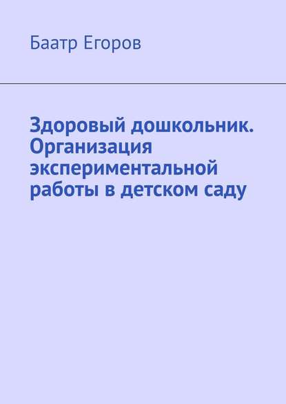 Здоровый дошкольник. Организация экспериментальной работы в детском саду - Баатр Егоров