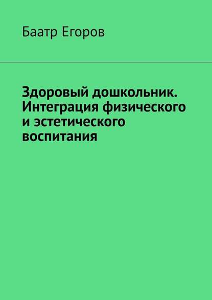 Здоровый дошкольник. Интеграция физического и эстетического воспитания - Баатр Егоров