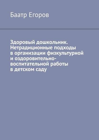 Здоровый дошкольник. Нетрадиционные подходы в организации физкультурной и оздоровительно-воспитательной работы в детском саду - Баатр Егоров