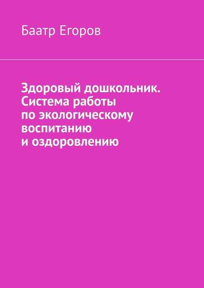 Здоровый дошкольник. Система работы по экологическому воспитанию и оздоровлению - Баатр Егоров