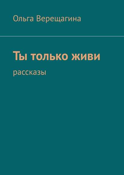 Ты только живи. Рассказы - Ольга Верещагина