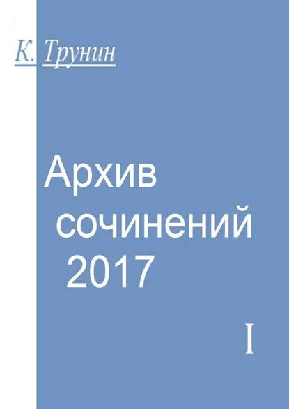 Архив сочинений – 2017. Часть I - Константин Трунин