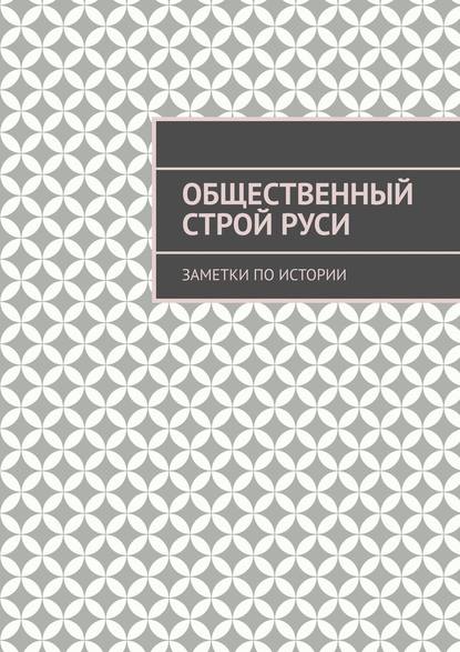 Общественный строй Руси. Заметки по истории - Андрей Тихомиров