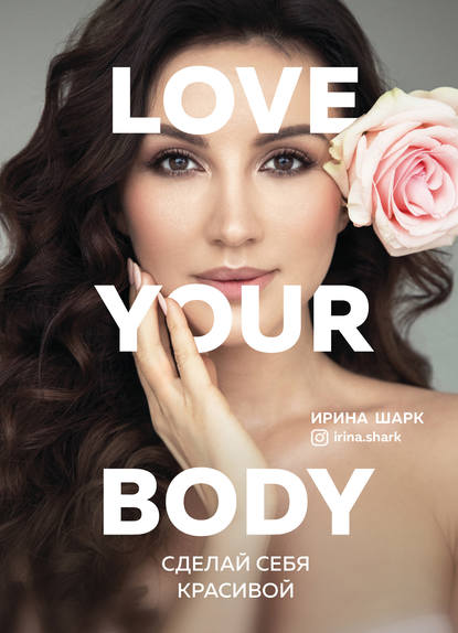 Love your body. Сделай себя красивой - Ирина Шарк