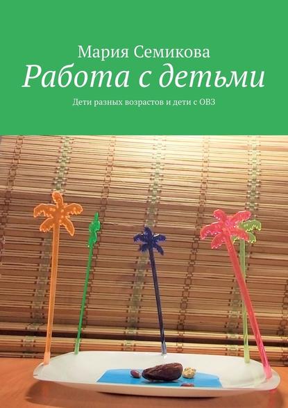 Работа с детьми. Дети разных возрастов и дети с ОВЗ - Мария Семикова