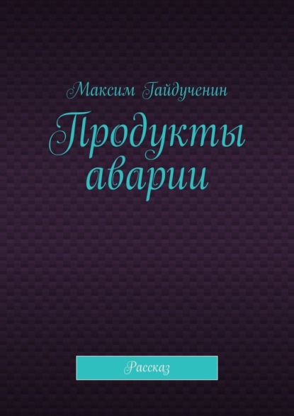 Продукты аварии. Рассказ - Максим Гайдученин