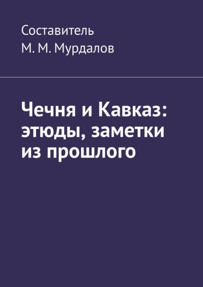 Чечня и Кавказ: этюды, заметки из прошлого - Муслим Махмедгириевич Мурдалов