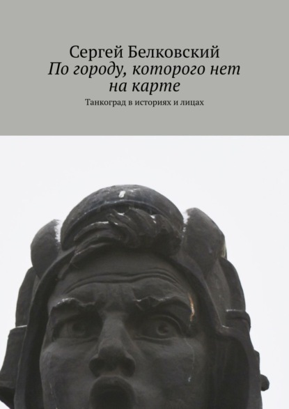 По городу, которого нет на карте. Танкоград в историях и лицах - Сергей Белковский