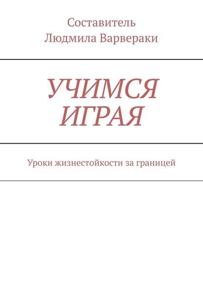 УЧИМСЯ ИГРАЯ. Уроки жизнестойкости за границей - Людмила Варвераки