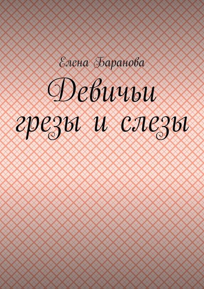 Девичьи грезы и слезы — Елена Александровна Баранова