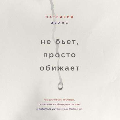 Не бьет, просто обижает. Как распознать абьюзера, остановить вербальную агрессию и выбраться из токсичных отношений - Патрисия Эванс