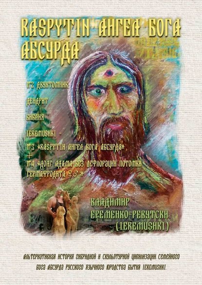 RASPYTIN АНГЕЛ БОГА АБСУРДА. ДВУХТОМНИК; ДЕНДРИТ БИБЛИЯ IEREMUSHKI = № 3 «RASPYTIN АНГЕЛ БОГА АБСУРДА IEREMUSHKI» - Владимир Еременко-Ревутски (Ieremushki)