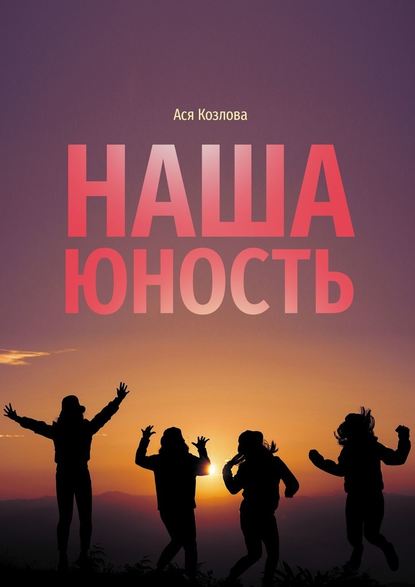 Наша юность. О подростках, любви и юности - Ася Козлова