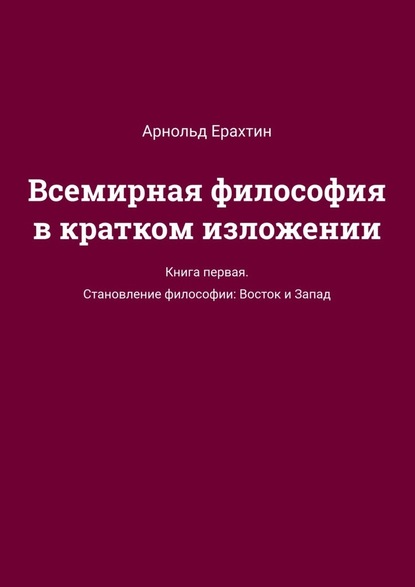 Всемирная философия в кратком изложении. Книга первая. Становление философии: Восток и Запад - Арнольд Ерахтин