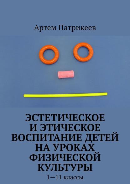 Эстетическое и этическое воспитание детей на уроках физической культуры. 1—11 классы - Артем Юрьевич Патрикеев