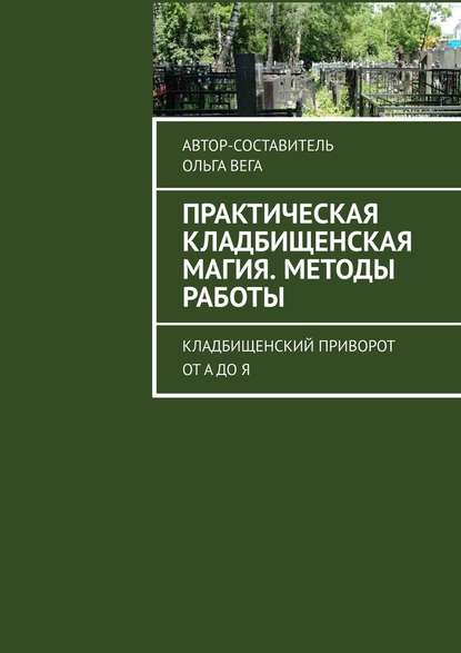 Практическая кладбищенская магия. Методы работы. Кладбищенский приворот от А до Я — Ольга Вега