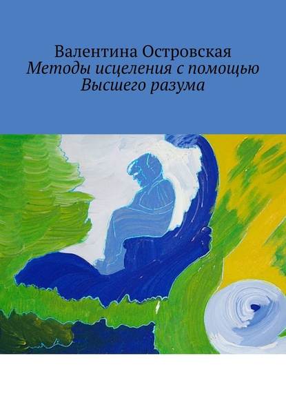 Методы исцеления с помощью Высшего разума. Духовно-физический гармонизм — Валентина Островская