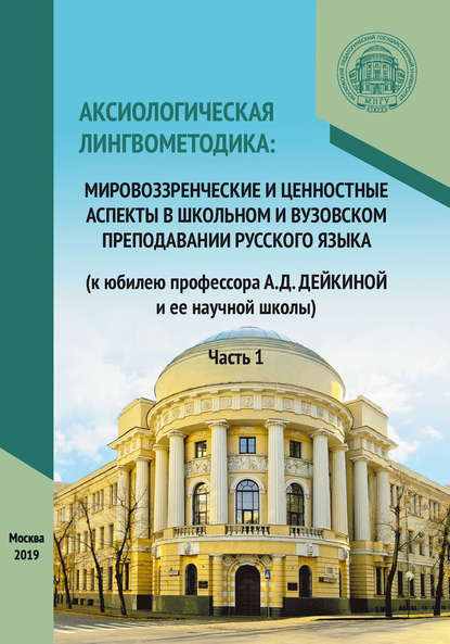 Аксиологическая лингвометодика: мировоззренческие и ценностные аспекты в школьном и вузовском преподавании русского языка (к юбилею профессора А.Д. Дейкиной и ее научной школы). Часть 1 - Сборник статей