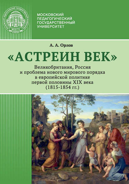 «Астреин век». Великобритания, Россия и проблема нового мирового порядка в европейской политике первой половины XIX века (1815–1854 гг.) - А. А. Орлов