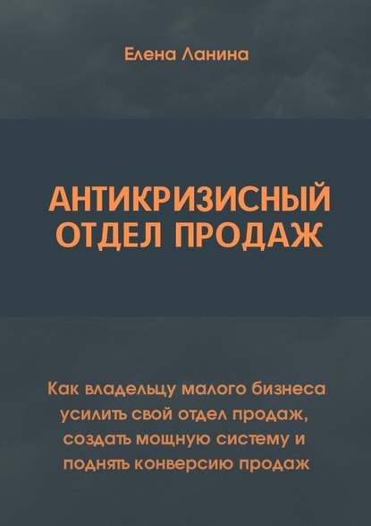 Антикризисный отдел продаж. Как владельцу малого бизнеса усилить свой отдел продаж, создать мощную систему и поднять конверсию продаж - Елена Викторовна Ланина