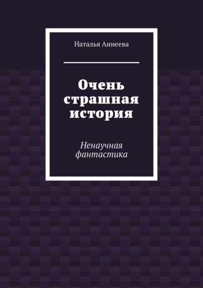 Очень страшная история. Ненаучная фантастика - Наталья Аннеева