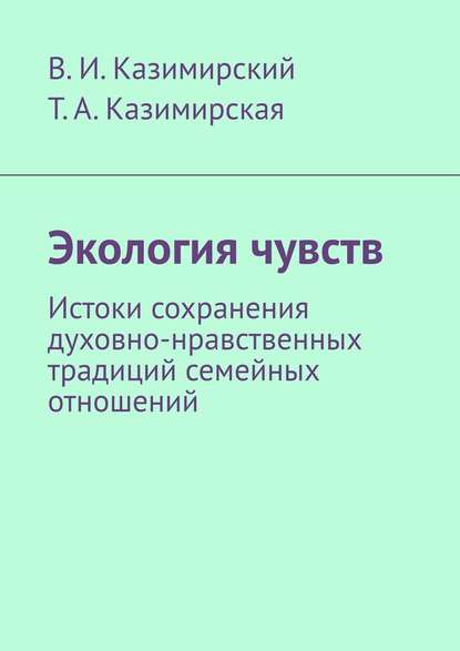 Экология чувств. Истоки сохранения духовно-нравственных традиций семейных отношений - Владимир Иванович Казимирский