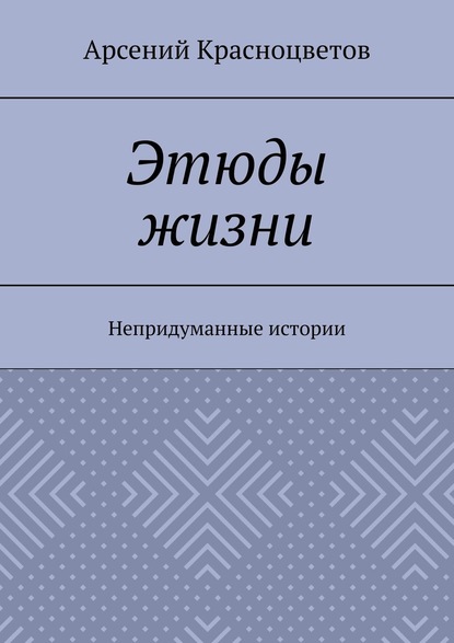 Этюды жизни. Непридуманные истории - Арсений Красноцветов