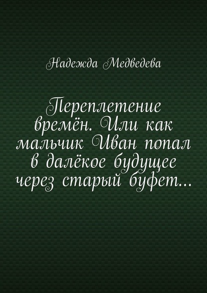 Переплетение времён. Или как мальчик Иван попал в далёкое будущее через старый буфет… - Надежда Медведева