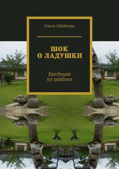 ШОК О ЛАДУШКИ. Бредущая по граблям - Ольга Абайкина