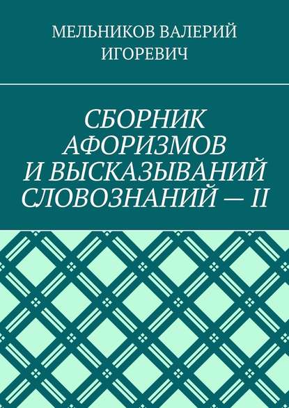 СБОРНИК АФОРИЗМОВ И ВЫСКАЗЫВАНИЙ СЛОВОЗНАНИЙ – II - Валерий Игоревич Мельников