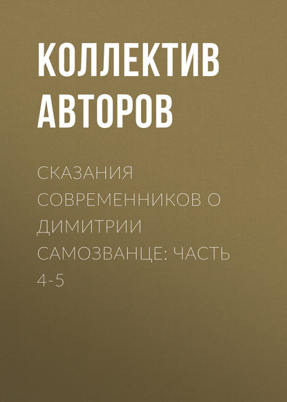 Сказания современников о Димитрии Самозванце: Часть 4-5 — Коллектив авторов