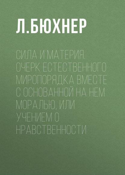 Сила и материя. Очерк естественного миропорядка вместе с основанной на нем моралью, или учением о нравственности — Л. Бюхнер