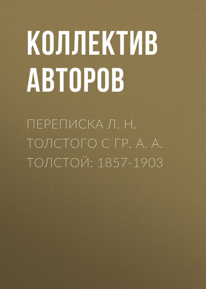 Переписка Л. Н. Толстого с гр. А. А. Толстой: 1857-1903 — Коллектив авторов