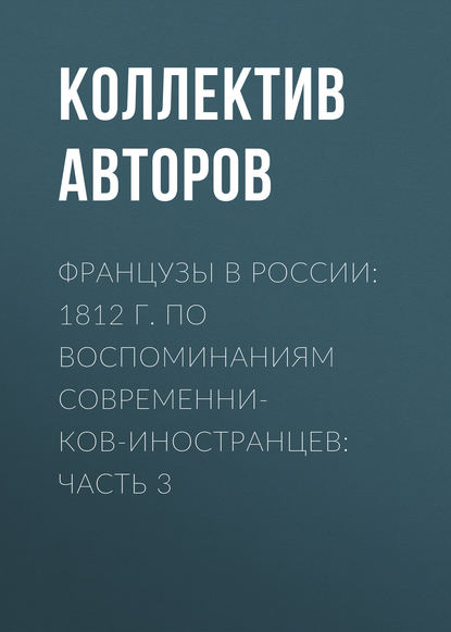 Французы в России: 1812 г. по воспоминаниям современников-иностранцев: Часть 3 — Коллектив авторов