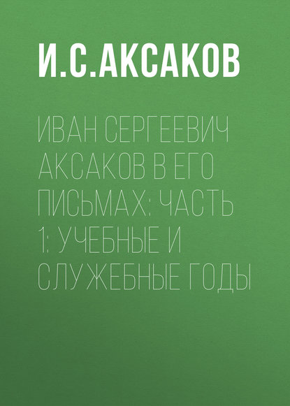 Иван Сергеевич Аксаков в его письмах: Часть 1: учебные и служебные годы - И. С. Аксаков