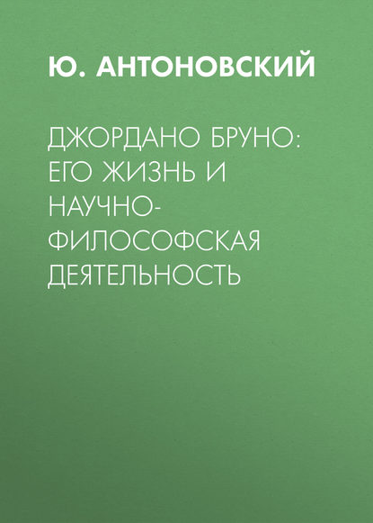 Джордано Бруно: его жизнь и научно-философская деятельность — Ю. Антоновский