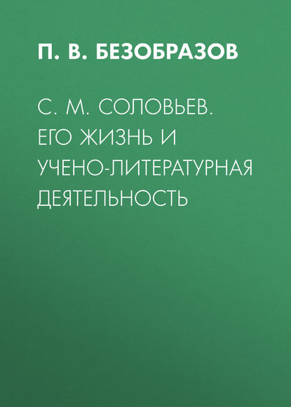 С. М. Соловьев. Его жизнь и учено-литературная деятельность - П. В. Безобразов