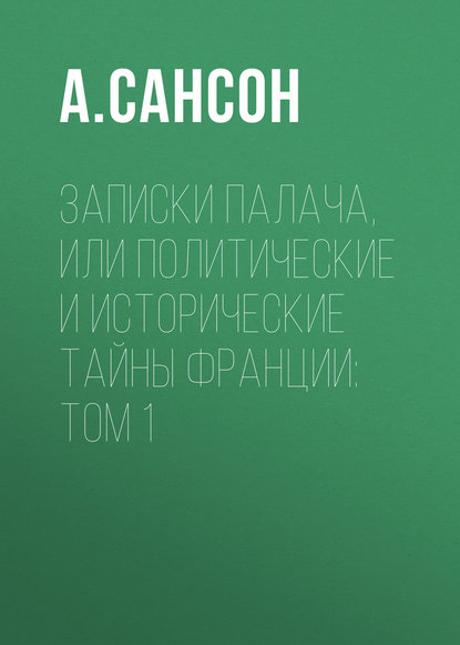 Записки палача, или Политические и исторические тайны Франции: Том 1 — Анри Сансон