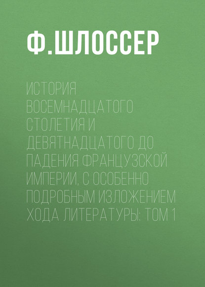 История восемнадцатого столетия и девятнадцатого до падения Французской Империи, с особенно подробным изложением хода литературы: Том 1 - Ф. Шлоссер