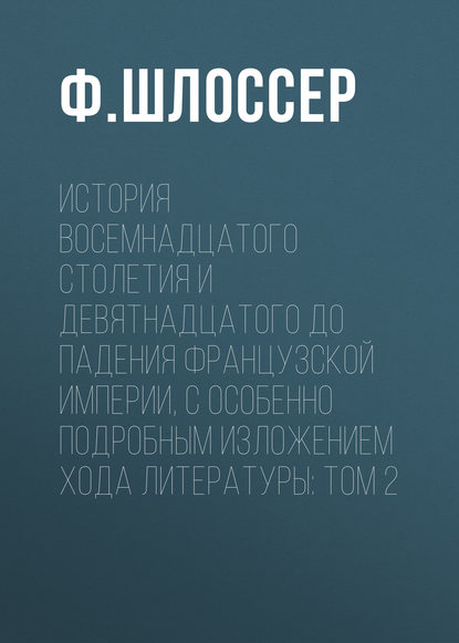 История восемнадцатого столетия и девятнадцатого до падения Французской Империи, с особенно подробным изложением хода литературы: Том 2 - Ф. Шлоссер