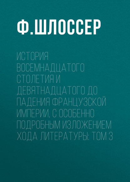 История восемнадцатого столетия и девятнадцатого до падения Французской Империи, с особенно подробным изложением хода литературы: Том 3 - Ф. Шлоссер