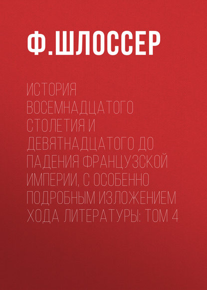 История восемнадцатого столетия и девятнадцатого до падения Французской Империи, с особенно подробным изложением хода литературы: Том 4 - Ф. Шлоссер