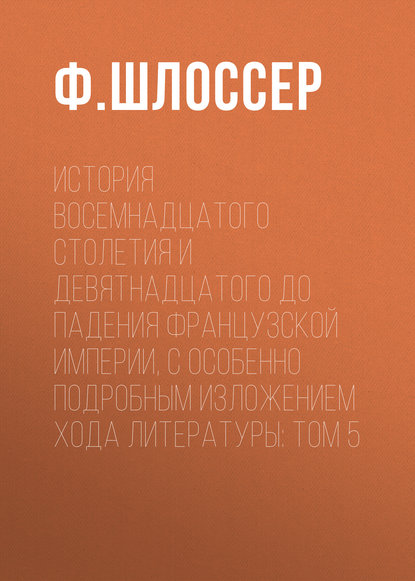 История восемнадцатого столетия и девятнадцатого до падения Французской Империи, с особенно подробным изложением хода литературы: Том 5 - Ф. Шлоссер