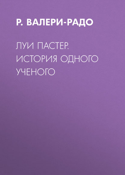 Луи Пастер. История одного ученого - Р. Валери-Радо