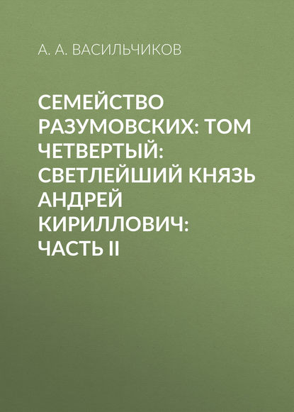 Семейство Разумовских: том четвертый: Светлейший князь Андрей Кириллович: часть II - А. А. Васильчиков