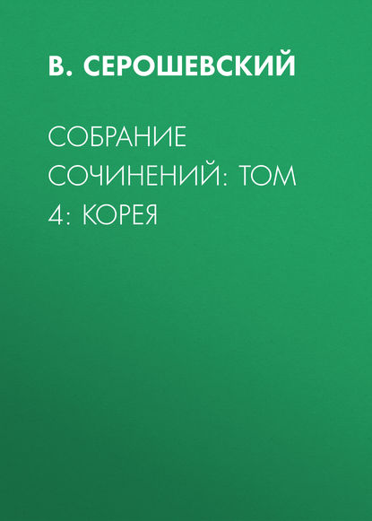 Собрание сочинений: Том 4: Корея - В. Серошевский