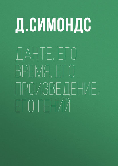 Данте. Его время, его произведение, его гений - Д. Симондс