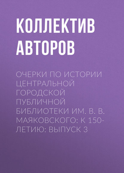 Очерки по истории Центральной городской публичной библиотеки им. В. В. Маяковского: к 150-летию: Выпуск 3 - Коллектив авторов