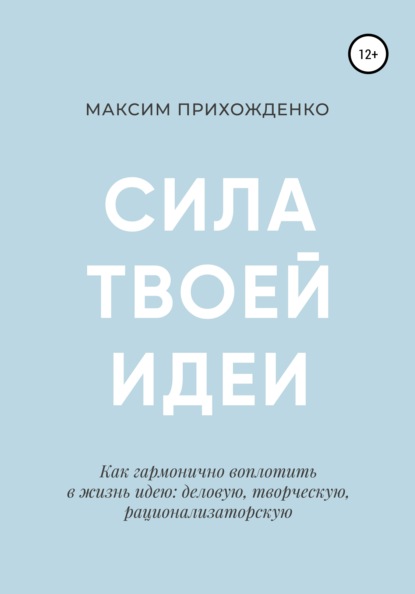 Сила твоей идеи. Как гармонично воплотить в жизнь идею: деловую, творческую, рационализаторскую - Максим Прихожденко